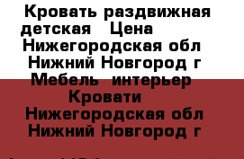Кровать раздвижная детская › Цена ­ 3 500 - Нижегородская обл., Нижний Новгород г. Мебель, интерьер » Кровати   . Нижегородская обл.,Нижний Новгород г.